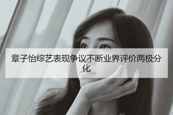 章子怡综艺表现争议不断业界评价两极分化