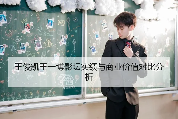 王俊凯王一博影坛实绩与商业价值对比分析