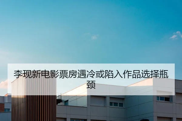 李现新电影票房遇冷或陷入作品选择瓶颈